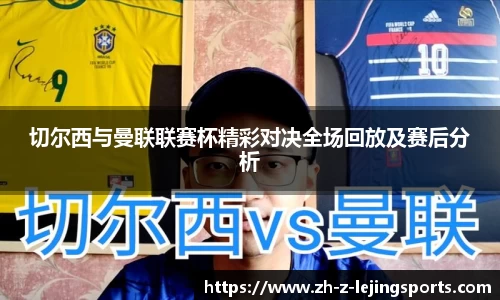 切尔西与曼联联赛杯精彩对决全场回放及赛后分析